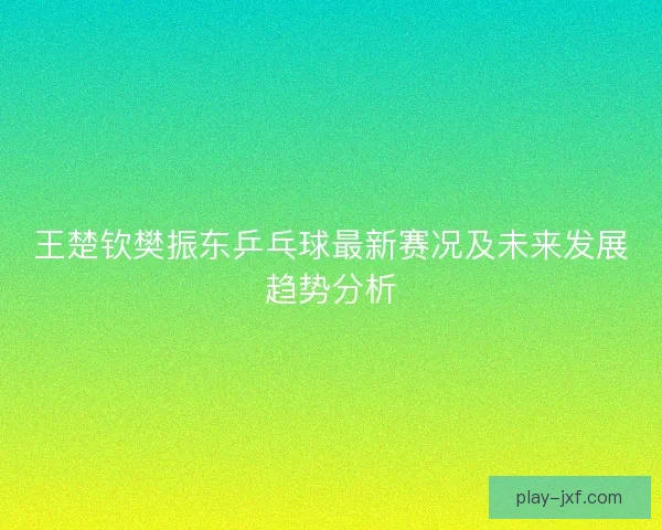 王楚钦樊振东乒乓球最新赛况及未来发展趋势分析