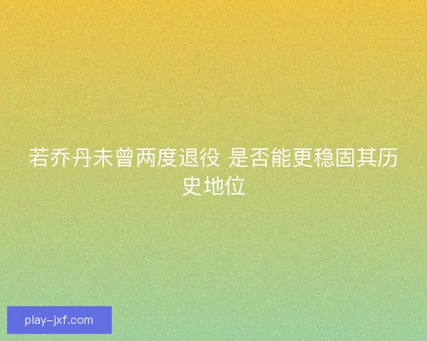 若乔丹未曾两度退役 是否能更稳固其历史地位