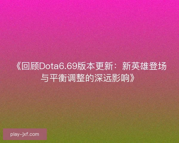 《回顾Dota6.69版本更新:新英雄登场与平衡调整的深远影响》 《回顾Dota6.69版本更新:新英雄登场与平衡调整的深远影响》