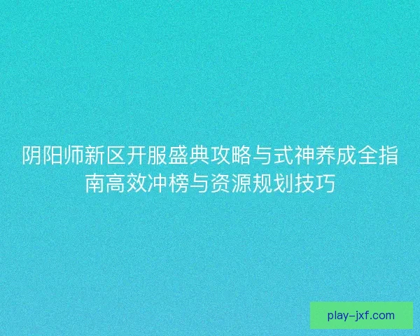 阴阳师新区开服盛典攻略与式神养成全指南高效冲榜与资源规划技巧