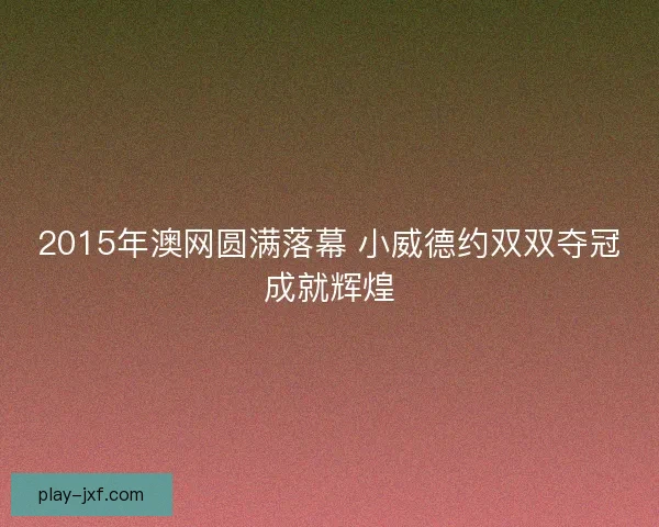 2015年澳网圆满落幕 小威德约双双夺冠成就辉煌 2015年澳网圆满落幕 小威德约双双夺冠成就辉煌