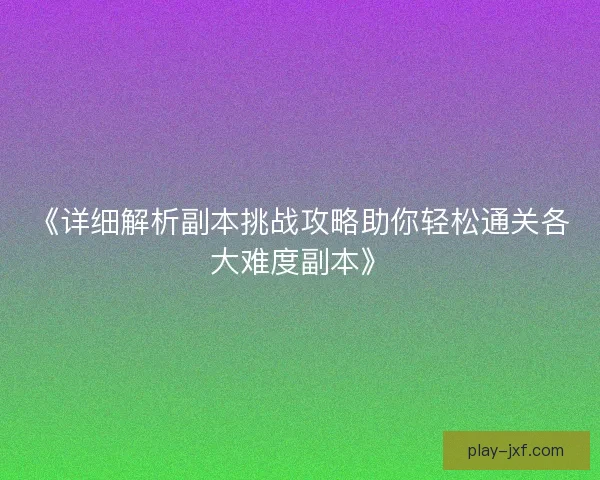 《详细解析副本挑战攻略助你轻松通关各大难度副本》