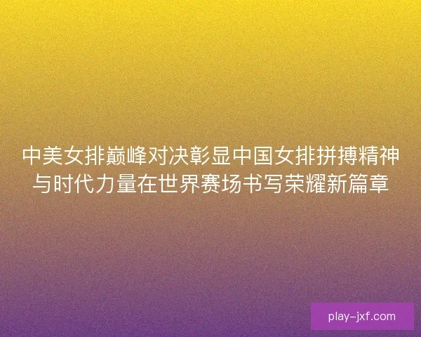 中美女排巅峰对决彰显中国女排拼搏精神与时代力量在世界赛场书写荣耀新篇章 中美女排巅峰对决彰显中国女排拼搏精神与时代力量在世界赛场书写荣耀新篇章
