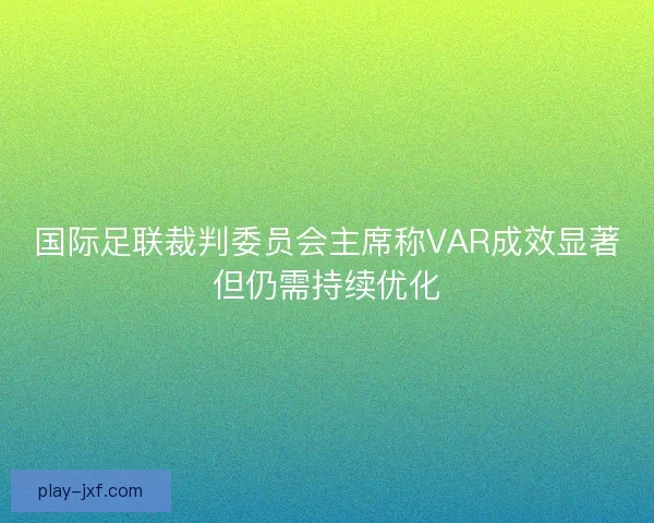 国际足联裁判委员会主席称VAR成效显著但仍需持续优化