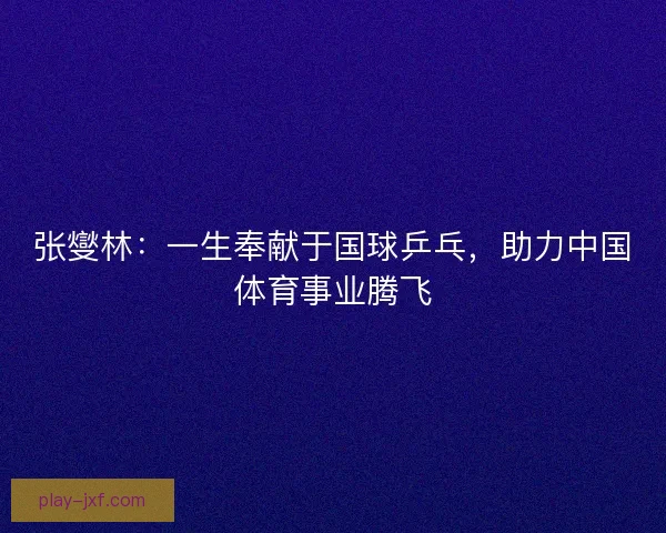 张燮林:一生奉献于国球乒乓,助力中国体育事业腾飞 张燮林:一生奉献于国球乒乓,助力中国体育事业腾飞