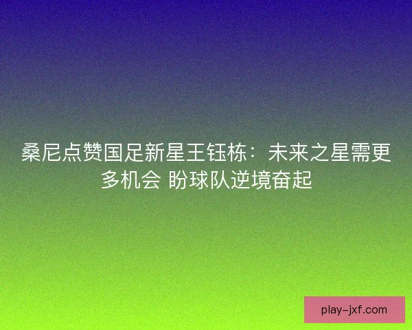 桑尼点赞国足新星王钰栋：未来之星需更多机会 盼球队逆境奋起