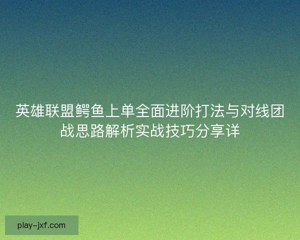 英雄联盟鳄鱼上单全面进阶打法与对线团战思路解析实战技巧分享详