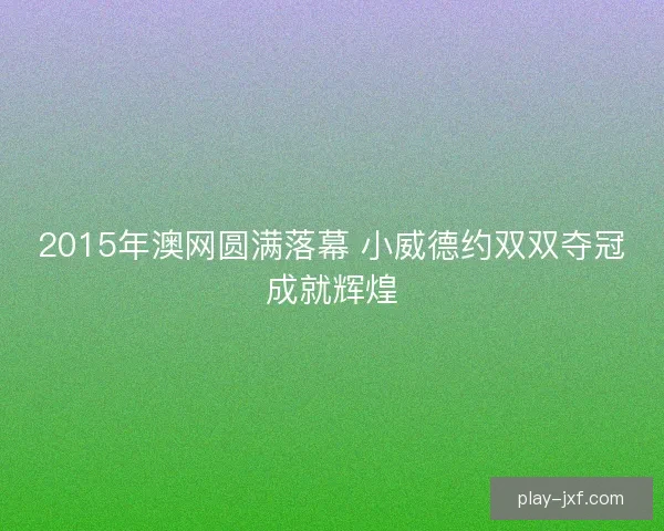 2015年澳网圆满落幕 小威德约双双夺冠成就辉煌