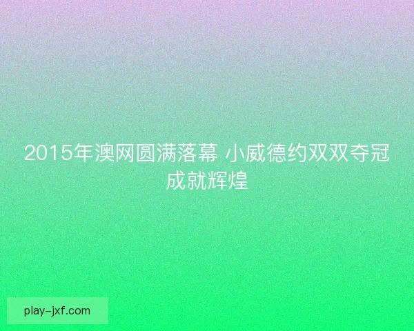 2015年澳网圆满落幕 小威德约双双夺冠成就辉煌