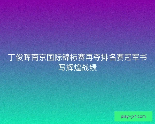 丁俊晖南京国际锦标赛再夺排名赛冠军书写辉煌战绩