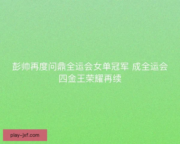彭帅再度问鼎全运会女单冠军 成全运会四金王荣耀再续