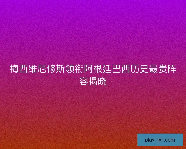 梅西维尼修斯领衔阿根廷巴西历史最贵阵容揭晓