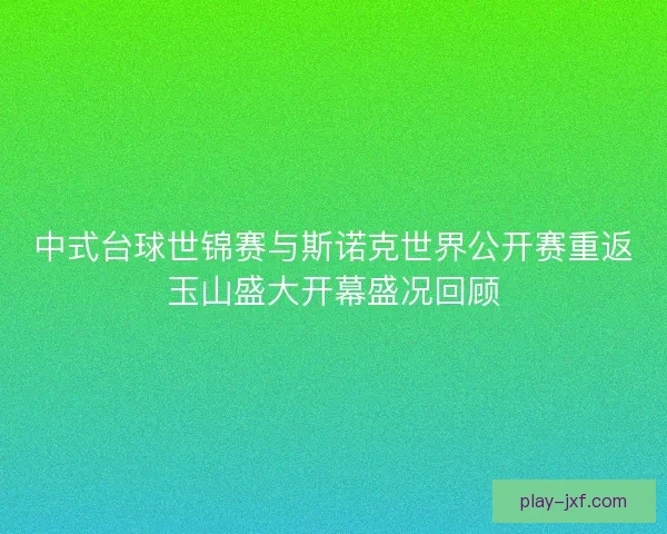 中式台球世锦赛与斯诺克世界公开赛重返玉山盛大开幕盛况回顾 中式台球世锦赛与斯诺克世界公开赛重返玉山盛大开幕盛况回顾