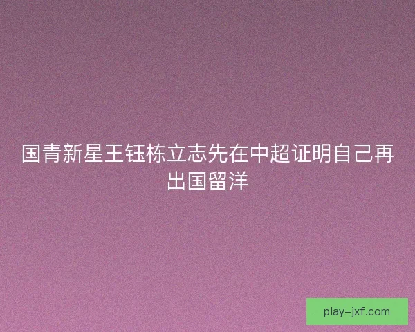 国青新星王钰栋立志先在中超证明自己再出国留洋
