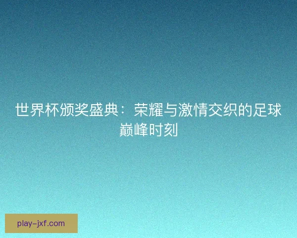 世界杯颁奖盛典:荣耀与激情交织的足球巅峰时刻 世界杯颁奖盛典:荣耀与激情交织的足球巅峰时刻