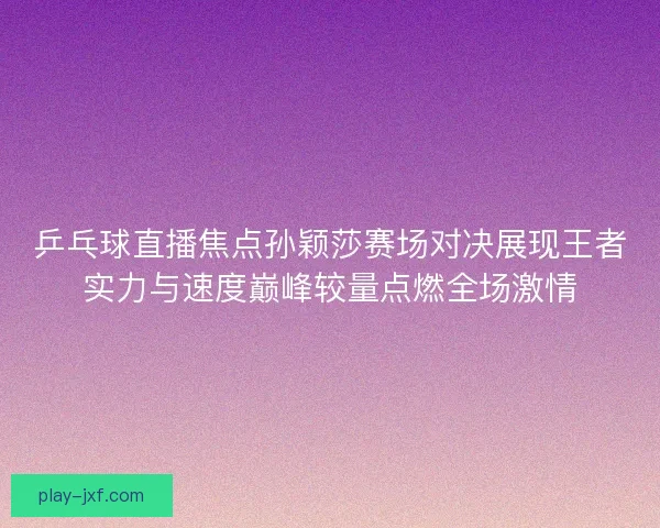 乒乓球直播焦点孙颖莎赛场对决展现王者实力与速度巅峰较量点燃全场激情 乒乓球直播焦点孙颖莎赛场对决展现王者实力与速度巅峰较量点燃全场激情