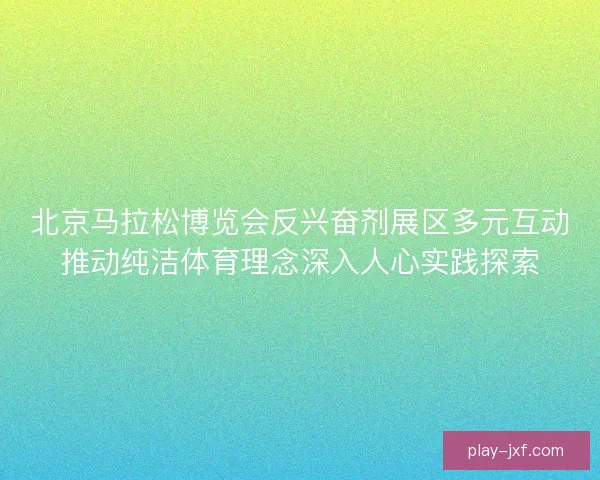 北京马拉松博览会反兴奋剂展区多元互动推动纯洁体育理念深入人心实践探索 北京马拉松博览会反兴奋剂展区多元互动推动纯洁体育理念深入人心实践探索